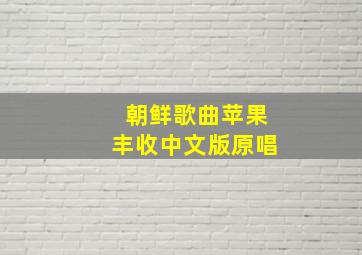 朝鲜歌曲苹果丰收中文版原唱