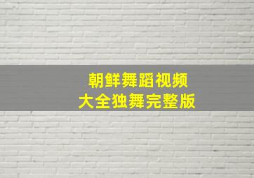 朝鲜舞蹈视频大全独舞完整版