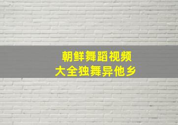 朝鲜舞蹈视频大全独舞异他乡