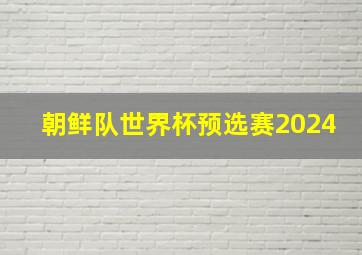 朝鲜队世界杯预选赛2024