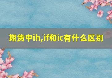 期货中ih,if和ic有什么区别