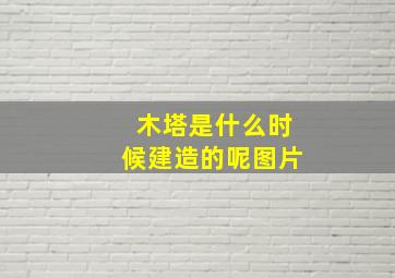 木塔是什么时候建造的呢图片