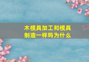 木模具加工和模具制造一样吗为什么