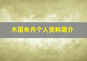 木笛朱丹个人资料简介