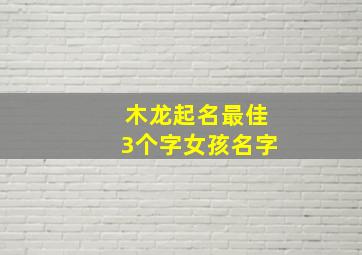 木龙起名最佳3个字女孩名字