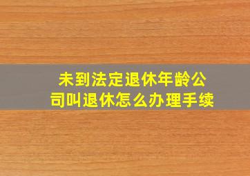 未到法定退休年龄公司叫退休怎么办理手续