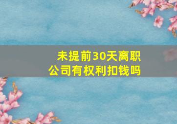 未提前30天离职公司有权利扣钱吗