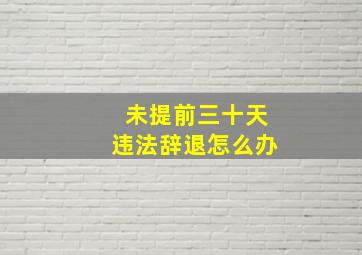 未提前三十天违法辞退怎么办