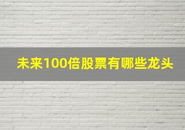 未来100倍股票有哪些龙头