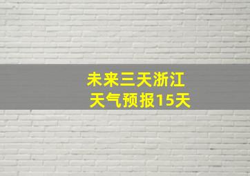 未来三天浙江天气预报15天