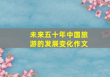 未来五十年中国旅游的发展变化作文