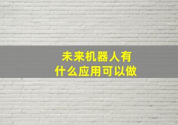 未来机器人有什么应用可以做