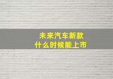 未来汽车新款什么时候能上市