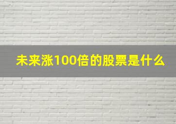 未来涨100倍的股票是什么