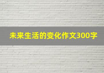 未来生活的变化作文300字