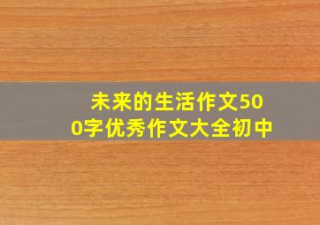 未来的生活作文500字优秀作文大全初中