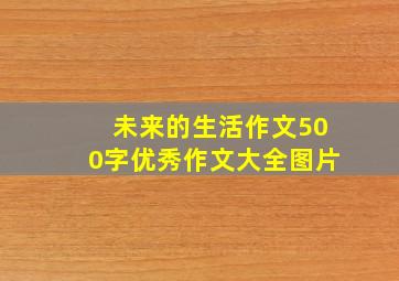 未来的生活作文500字优秀作文大全图片