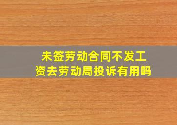 未签劳动合同不发工资去劳动局投诉有用吗