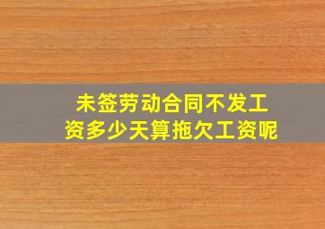 未签劳动合同不发工资多少天算拖欠工资呢