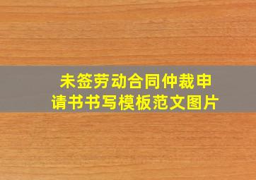 未签劳动合同仲裁申请书书写模板范文图片