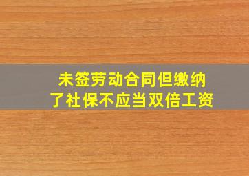 未签劳动合同但缴纳了社保不应当双倍工资