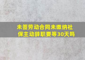 未签劳动合同未缴纳社保主动辞职要等30天吗