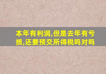 本年有利润,但是去年有亏损,还要预交所得税吗对吗