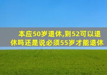 本应50岁退休,到52可以退休吗还是说必须55岁才能退休