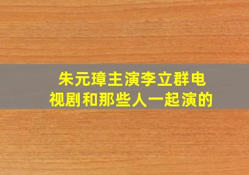 朱元璋主演李立群电视剧和那些人一起演的