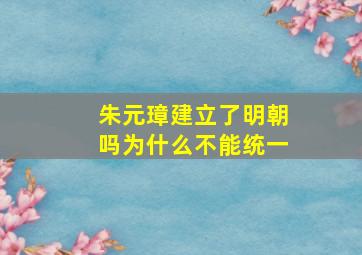 朱元璋建立了明朝吗为什么不能统一