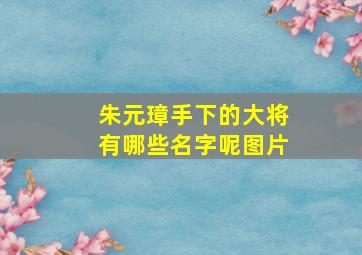 朱元璋手下的大将有哪些名字呢图片