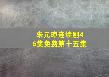 朱元璋连续剧46集免费第十五集