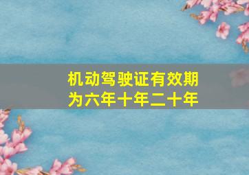 机动驾驶证有效期为六年十年二十年