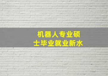 机器人专业硕士毕业就业新水