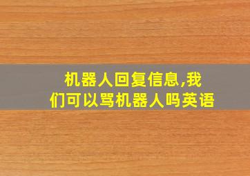 机器人回复信息,我们可以骂机器人吗英语