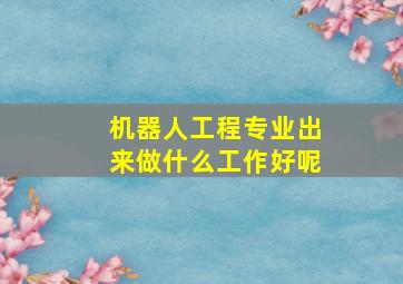 机器人工程专业出来做什么工作好呢