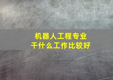 机器人工程专业干什么工作比较好