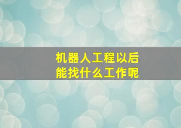 机器人工程以后能找什么工作呢