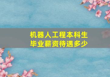 机器人工程本科生毕业薪资待遇多少