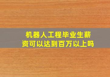 机器人工程毕业生薪资可以达到百万以上吗