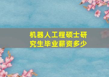 机器人工程硕士研究生毕业薪资多少