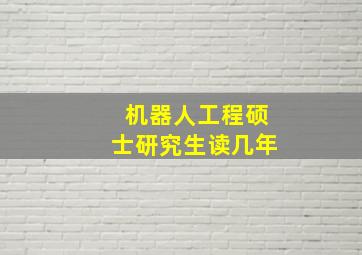 机器人工程硕士研究生读几年