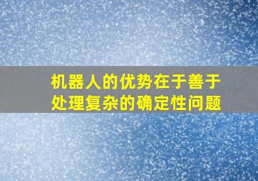 机器人的优势在于善于处理复杂的确定性问题