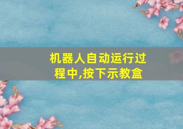 机器人自动运行过程中,按下示教盒