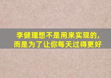 李健理想不是用来实现的,而是为了让你每天过得更好