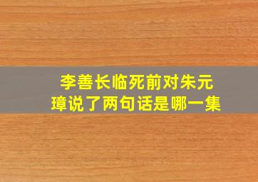 李善长临死前对朱元璋说了两句话是哪一集