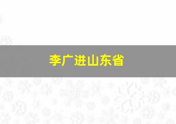 李广进山东省