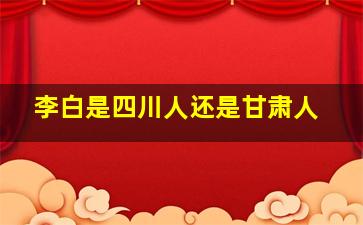 李白是四川人还是甘肃人