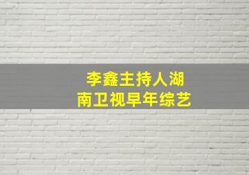 李鑫主持人湖南卫视早年综艺