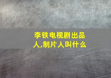 李铁电视剧出品人,制片人叫什么